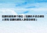 扭腰機(jī)鍛煉哪個(gè)部位（扭腰機(jī)不適合哪些人使用 扭腰機(jī)哪些人群禁忌使用）