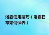 浴霸使用技巧（浴霸日常如何保養(yǎng)）