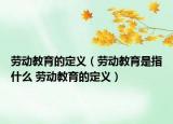 勞動教育的定義（勞動教育是指什么 勞動教育的定義）