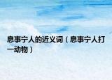 息事寧人的近義詞（息事寧人打一動物）