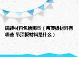 周轉(zhuǎn)材料包括哪些（吊頂板材料有哪些 吊頂板材料是什么）