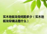 實(shí)木地板龍骨間距多少（實(shí)木地板龍骨鋪法是什么）