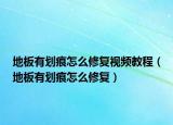 地板有劃痕怎么修復(fù)視頻教程（地板有劃痕怎么修復(fù)）