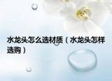 水龍頭怎么選材質(zhì)（水龍頭怎樣選購(gòu)）