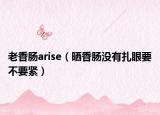 老香腸arise（曬香腸沒(méi)有扎眼要不要緊）
