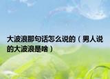 大波浪那句話(huà)怎么說(shuō)的（男人說(shuō)的大波浪是啥）