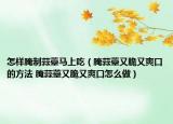 怎樣腌制蒜薹馬上吃（腌蒜薹又脆又爽口的方法 腌蒜薹又脆又爽口怎么做）