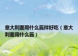 意大利面用什么醬拌好吃（意大利面用什么醬）
