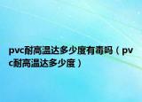 pvc耐高溫達(dá)多少度有毒嗎（pvc耐高溫達(dá)多少度）