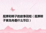 屈原和粽子的故事簡短（屈原粽子賽龍舟是什么節(jié)日）