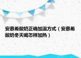 安慕希酸奶正確加溫方式（安慕希酸奶冬天喝怎樣加熱）