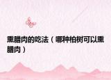 熏臘肉的吃法（哪種柏樹(shù)可以熏臘肉）