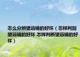 怎么分辨望遠(yuǎn)鏡的好壞（怎樣判別望遠(yuǎn)鏡的好壞 怎樣判斷望遠(yuǎn)鏡的好壞）