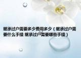 繼承過戶需要多少費用多少（繼承過戶需要什么手續(xù) 繼承過戶需要哪些手續(xù)）