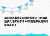 氯泡騰消毒片多長(zhǎng)時(shí)間揮發(fā)完（84消毒液多久才揮發(fā)干凈 84消毒液多長(zhǎng)時(shí)間才能揮發(fā)呢）