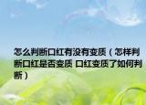 怎么判斷口紅有沒有變質(zhì)（怎樣判斷口紅是否變質(zhì) 口紅變質(zhì)了如何判斷）