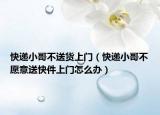 快遞小哥不送貨上門（快遞小哥不愿意送快件上門怎么辦）