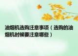 油煙機(jī)選購(gòu)注意事項(xiàng)（選購(gòu)的油煙機(jī)時(shí)候要注意哪些）