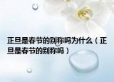 正旦是春節(jié)的別稱嗎為什么（正旦是春節(jié)的別稱嗎）