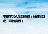 玉鐲子怎么鑒別真假（如何鑒別唐三彩的真假）