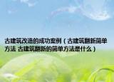 古建筑改造的成功案例（古建筑翻新簡單方法 古建筑翻新的簡單方法是什么）