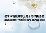 冬季冰箱度數(shù)怎么調(diào)（怎樣挑選冬季冰箱溫度 如何挑選冬季冰箱溫度）