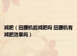 減肥（扭腰機(jī)能減肥嗎 扭腰機(jī)有減肥效果嗎）