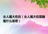 女人嘴大吃窮（女人嘴大吃菜糠是什么意思）