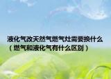 液化氣改天然氣燃?xì)庠钚枰獡Q什么（燃?xì)夂鸵夯瘹庥惺裁磪^(qū)別）