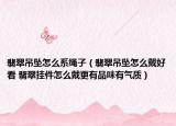 翡翠吊墜怎么系繩子（翡翠吊墜怎么戴好看 翡翠掛件怎么戴更有品味有氣質(zhì)）