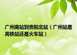 廣州南站到貴陽北站（廣州站是高鐵站還是火車站）