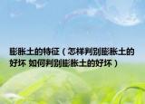 膨脹土的特征（怎樣判別膨脹土的好壞 如何判別膨脹土的好壞）
