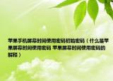 蘋果手機(jī)屏幕時(shí)間使用密碼初始密碼（什么是蘋果屏幕時(shí)間使用密碼 蘋果屏幕時(shí)間使用密碼的解釋）