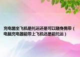 充電器坐飛機(jī)是托運還是可以隨身攜帶（電腦充電器能帶上飛機(jī)還是能托運）