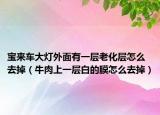 寶來車大燈外面有一層老化層怎么去掉（牛肉上一層白的膜怎么去掉）