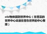 c4d物體回到世界中心（在蒼藍(lán)的世界中心動(dòng)漫在蒼色世界的中心整理）