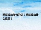 隨薪鎖欲類似的詞（隨薪鎖欲什么意思）