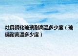 灶具鋼化玻璃耐高溫多少度（玻璃耐高溫多少度）