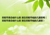重陽(yáng)節(jié)適合唱什么歌 適合重陽(yáng)節(jié)唱的幾首歌呢（重陽(yáng)節(jié)適合唱什么歌 適合重陽(yáng)節(jié)唱的幾首歌）