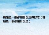 糖醋魚一般都用什么魚做好吃（糖醋魚一般都用什么魚）