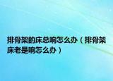 排骨架的床總響怎么辦（排骨架床老是響怎么辦）
