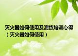 滅火器如何使用及演練培訓心得（滅火器如何使用）