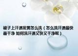 被子上汗?jié)n發(fā)黃怎么洗（怎么洗汗?jié)n最快最干凈 如何洗汗?jié)n又快又干凈呢）