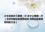 小車輪胎多久更換一次 多少公里換一次（怎樣判斷輪胎更換時間 判斷輪胎更換時間的方法）