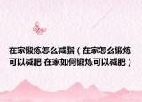 在家鍛煉怎么減脂（在家怎么鍛煉可以減肥 在家如何鍛煉可以減肥）
