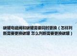 碳罐電磁閥和碳罐需要同時更換（怎樣判斷需要更換碳罐 怎么判斷需要更換碳罐）