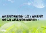 古代重陽節(jié)喝的酒是什么酒（古代重陽節(jié)喝什么酒 古代重陽節(jié)喝的酒的簡介）