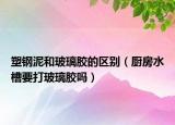 塑鋼泥和玻璃膠的區(qū)別（廚房水槽要打玻璃膠嗎）