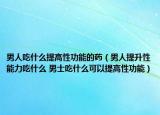 男人吃什么提高性功能的藥（男人提升性能力吃什么 男士吃什么可以提高性功能）