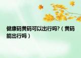 健康碼黃碼可以出行嗎?（黃碼能出行嗎）